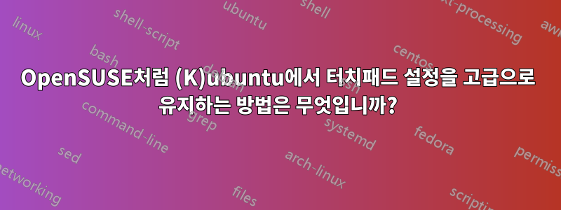 OpenSUSE처럼 (K)ubuntu에서 터치패드 설정을 고급으로 유지하는 방법은 무엇입니까?