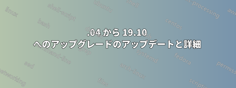 19.04 から 19.10 へのアップグレードのアップデートと詳細