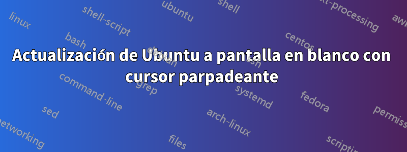 Actualización de Ubuntu a pantalla en blanco con cursor parpadeante