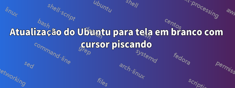 Atualização do Ubuntu para tela em branco com cursor piscando