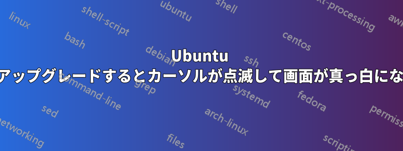 Ubuntu をアップグレードするとカーソルが点滅して画面が真っ白になる