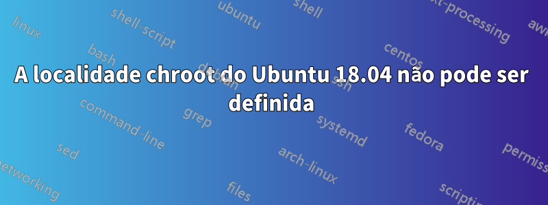 A localidade chroot do Ubuntu 18.04 não pode ser definida