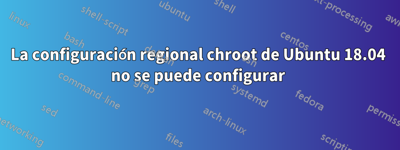 La configuración regional chroot de Ubuntu 18.04 no se puede configurar