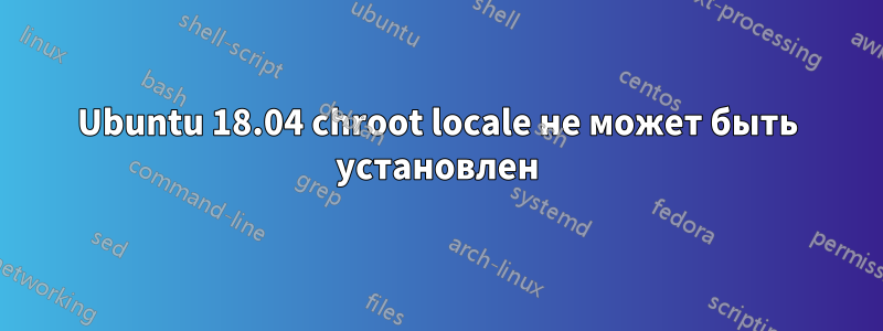 Ubuntu 18.04 chroot locale не может быть установлен