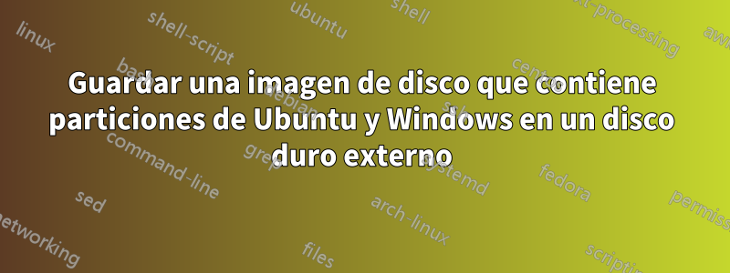 Guardar una imagen de disco que contiene particiones de Ubuntu y Windows en un disco duro externo