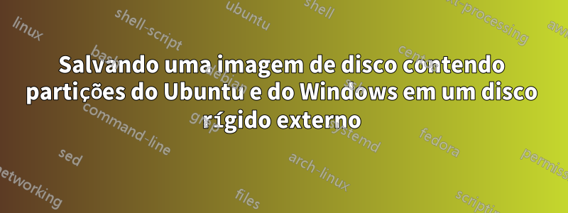 Salvando uma imagem de disco contendo partições do Ubuntu e do Windows em um disco rígido externo