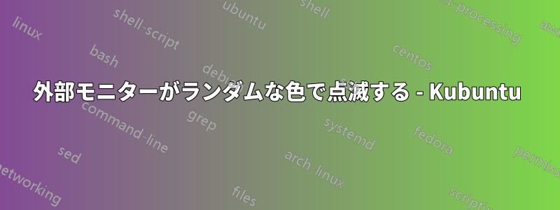 外部モニターがランダムな色で点滅する - Kubuntu