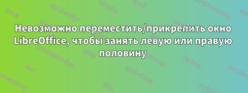 Невозможно переместить/прикрепить окно LibreOffice, чтобы занять левую или правую половину