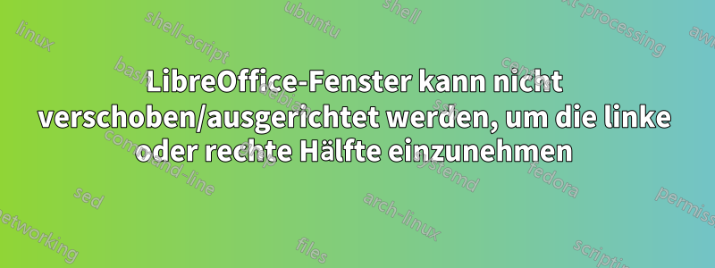 LibreOffice-Fenster kann nicht verschoben/ausgerichtet werden, um die linke oder rechte Hälfte einzunehmen