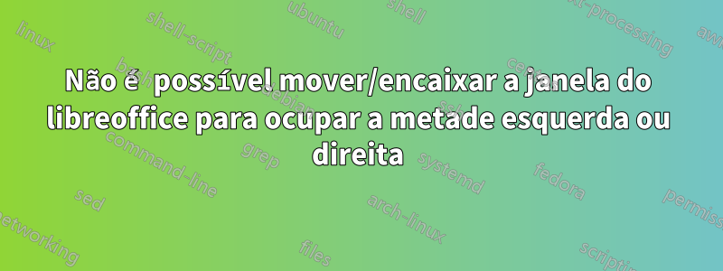 Não é possível mover/encaixar a janela do libreoffice para ocupar a metade esquerda ou direita