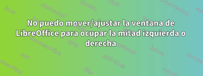 No puedo mover/ajustar la ventana de LibreOffice para ocupar la mitad izquierda o derecha