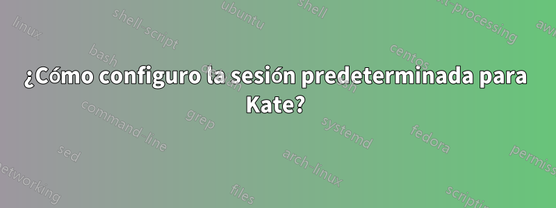 ¿Cómo configuro la sesión predeterminada para Kate?