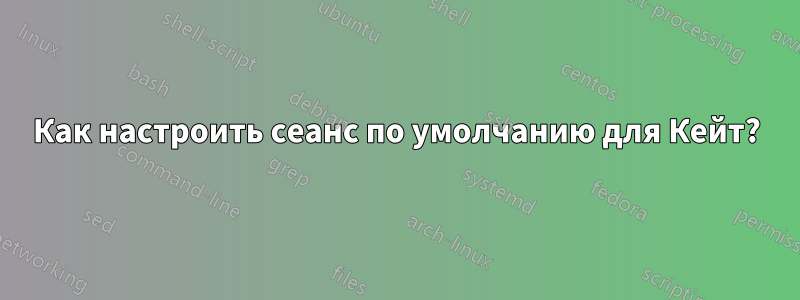 Как настроить сеанс по умолчанию для Кейт?