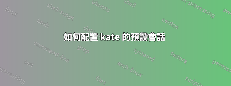 如何配置 kate 的預設會話