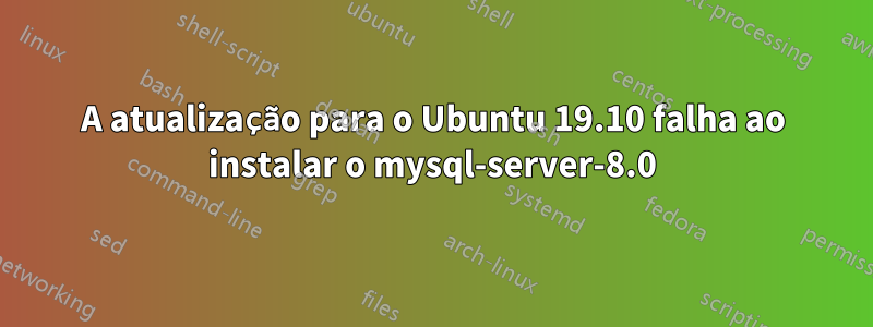 A atualização para o Ubuntu 19.10 falha ao instalar o mysql-server-8.0