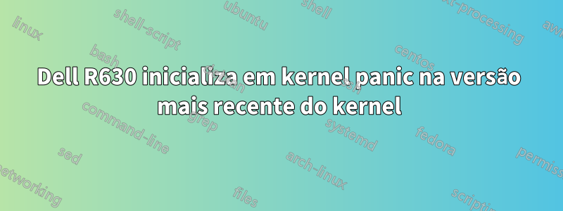 Dell R630 inicializa em kernel panic na versão mais recente do kernel