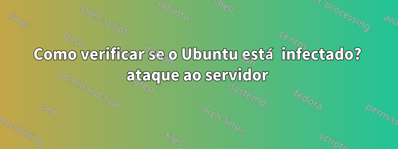 Como verificar se o Ubuntu está infectado? ataque ao servidor