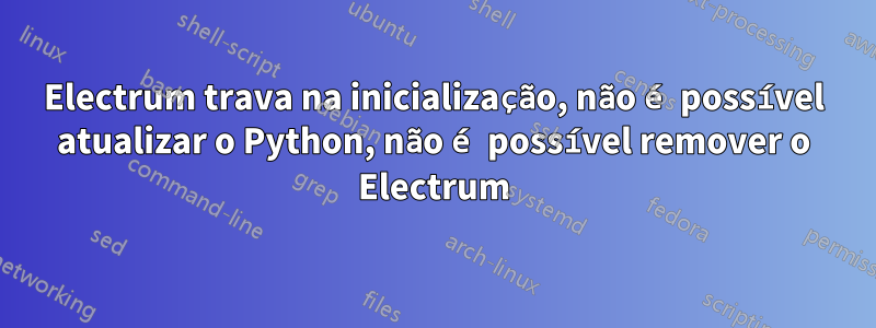 Electrum trava na inicialização, não é possível atualizar o Python, não é possível remover o Electrum