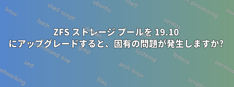 ZFS ストレージ プールを 19.10 にアップグレードすると、固有の問題が発生しますか?