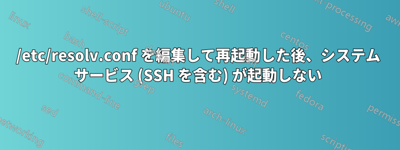 /etc/resolv.conf を編集して再起動した後、システム サービス (SSH を含む) が起動しない