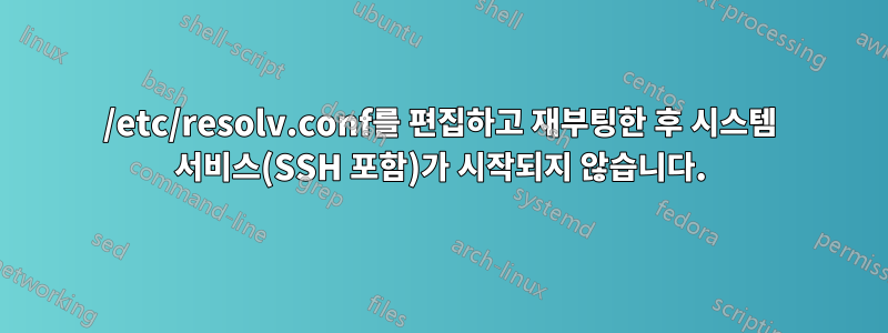 /etc/resolv.conf를 편집하고 재부팅한 후 시스템 서비스(SSH 포함)가 시작되지 않습니다.