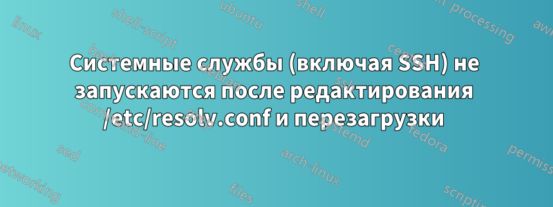 Системные службы (включая SSH) не запускаются после редактирования /etc/resolv.conf и перезагрузки