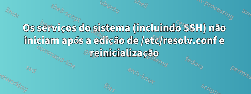 Os serviços do sistema (incluindo SSH) não iniciam após a edição de /etc/resolv.conf e reinicialização