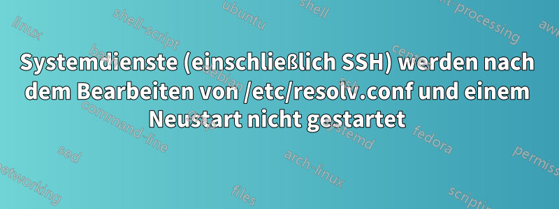 Systemdienste (einschließlich SSH) werden nach dem Bearbeiten von /etc/resolv.conf und einem Neustart nicht gestartet