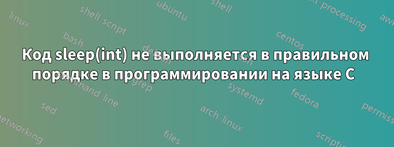 Код sleep(int) не выполняется в правильном порядке в программировании на языке C 