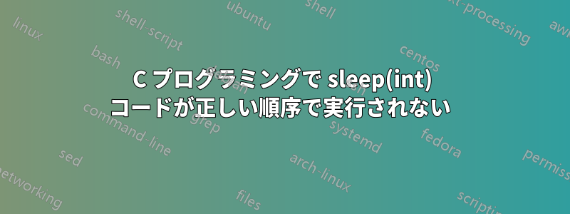 C プログラミングで sleep(int) コードが正しい順序で実行されない 