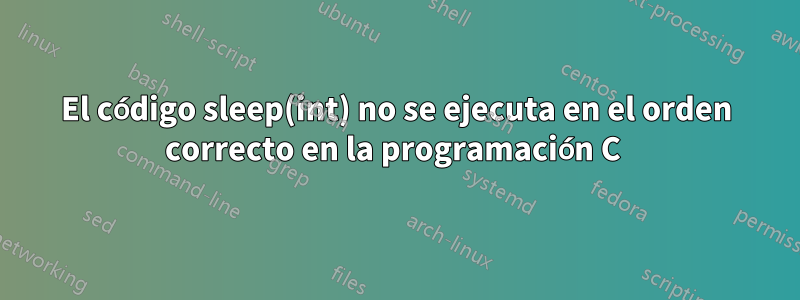 El código sleep(int) no se ejecuta en el orden correcto en la programación C 