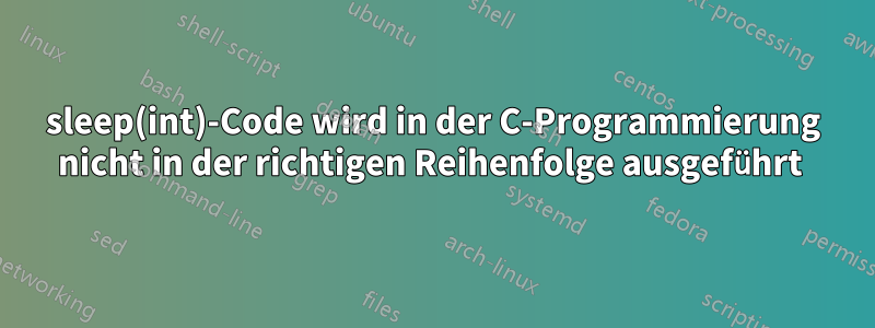 sleep(int)-Code wird in der C-Programmierung nicht in der richtigen Reihenfolge ausgeführt 