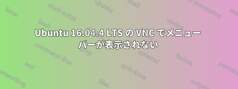 Ubuntu 16.04.4 LTS の VNC でメニュー バーが表示されない