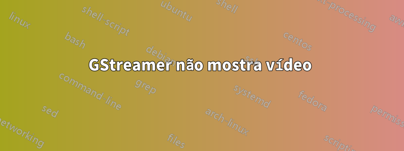 GStreamer não mostra vídeo