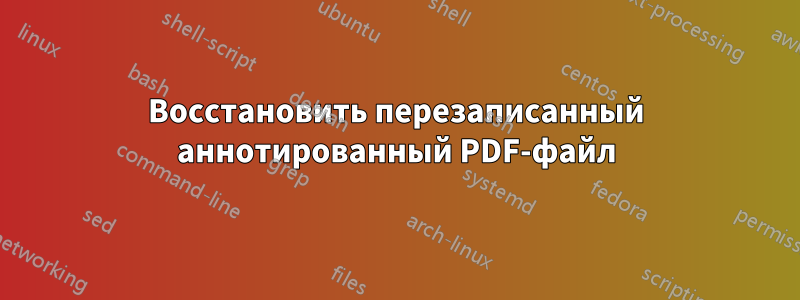 Восстановить перезаписанный аннотированный PDF-файл