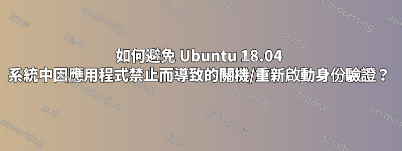 如何避免 Ubuntu 18.04 系統中因應用程式禁止而導致的關機/重新啟動身份驗證？