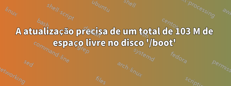 A atualização precisa de um total de 103 M de espaço livre no disco '/boot'