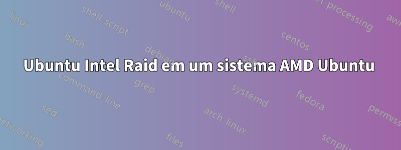 Ubuntu Intel Raid em um sistema AMD Ubuntu