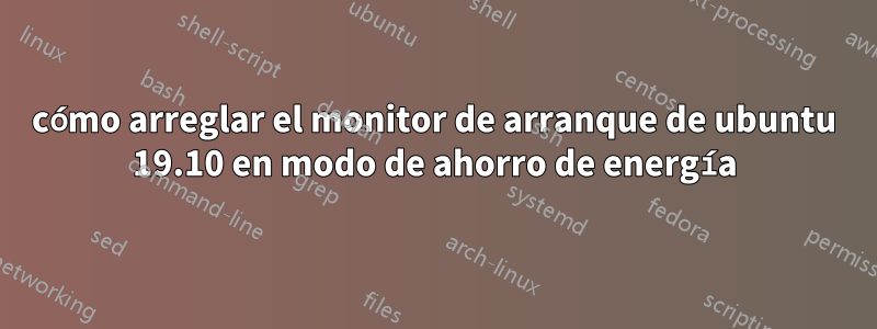 cómo arreglar el monitor de arranque de ubuntu 19.10 en modo de ahorro de energía