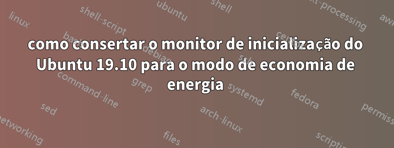 como consertar o monitor de inicialização do Ubuntu 19.10 para o modo de economia de energia