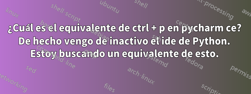 ¿Cuál es el equivalente de ctrl + p en pycharm ce? De hecho vengo de inactivo el ide de Python. Estoy buscando un equivalente de esto.