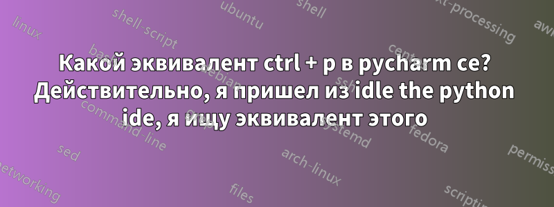 Какой эквивалент ctrl + p в pycharm ce? Действительно, я пришел из idle the python ide, я ищу эквивалент этого