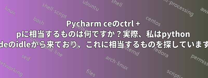 Pycharm ceのctrl + pに相当するものは何ですか？実際、私はpython ideのidleから来ており、これに相当するものを探しています