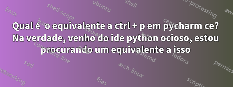 Qual é o equivalente a ctrl + p em pycharm ce? Na verdade, venho do ide python ocioso, estou procurando um equivalente a isso