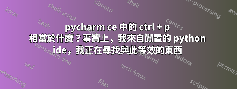 pycharm ce 中的 ctrl + p 相當於什麼？事實上，我來自閒置的 python ide，我正在尋找與此等效的東西