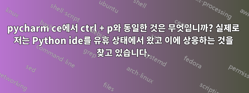 pycharm ce에서 ctrl + p와 동일한 것은 무엇입니까? 실제로 저는 Python ide를 유휴 상태에서 왔고 이에 상응하는 것을 찾고 있습니다.