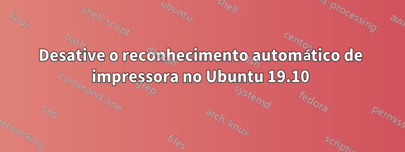 Desative o reconhecimento automático de impressora no Ubuntu 19.10