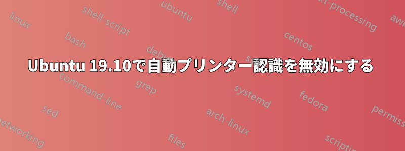 Ubuntu 19.10で自動プリンター認識を無効にする