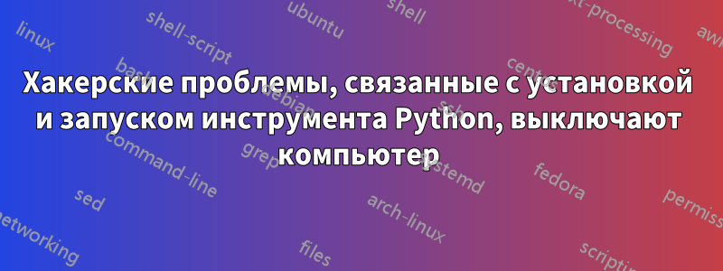 Хакерские проблемы, связанные с установкой и запуском инструмента Python, выключают компьютер