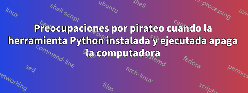 Preocupaciones por pirateo cuando la herramienta Python instalada y ejecutada apaga la computadora